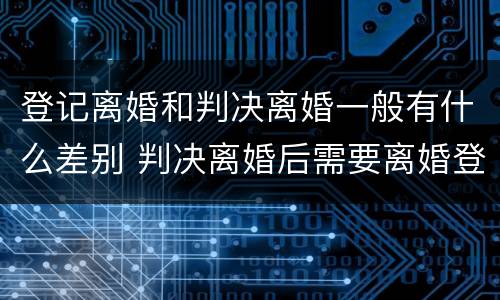 登记离婚和判决离婚一般有什么差别 判决离婚后需要离婚登记吗