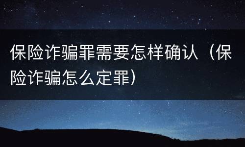 保险诈骗罪需要怎样确认（保险诈骗怎么定罪）