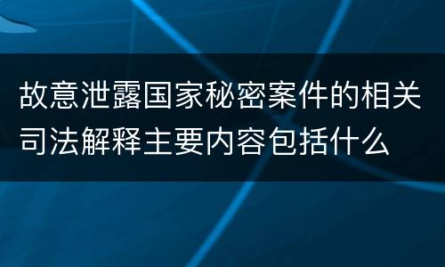 故意泄露国家秘密案件的相关司法解释主要内容包括什么