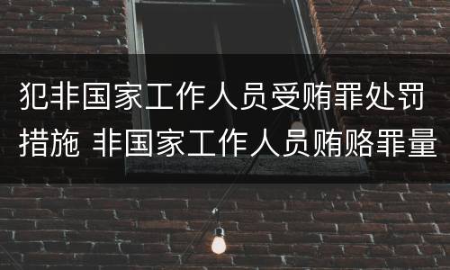 犯非国家工作人员受贿罪处罚措施 非国家工作人员贿赂罪量刑