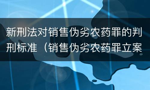 新刑法对销售伪劣农药罪的判刑标准（销售伪劣农药罪立案标准）