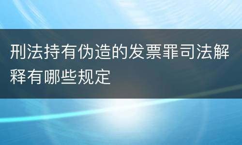 刑法持有伪造的发票罪司法解释有哪些规定