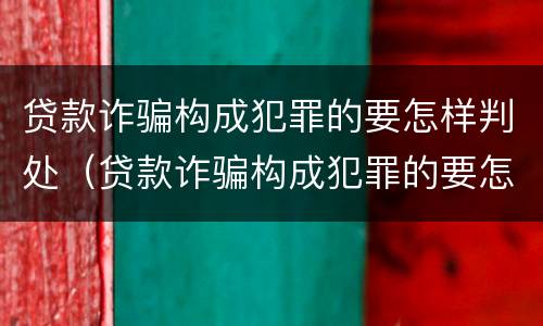 贷款诈骗构成犯罪的要怎样判处（贷款诈骗构成犯罪的要怎样判处罚款）