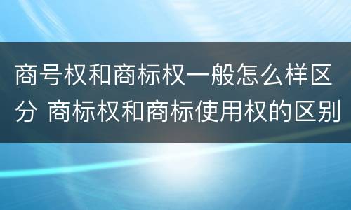 商号权和商标权一般怎么样区分 商标权和商标使用权的区别