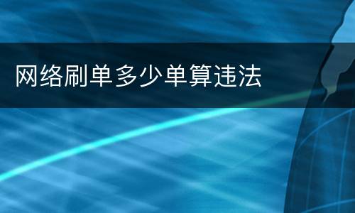 网络刷单多少单算违法