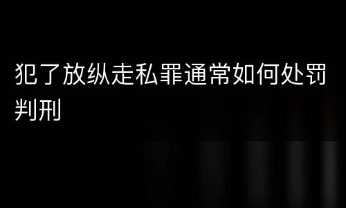 犯了放纵走私罪通常如何处罚判刑