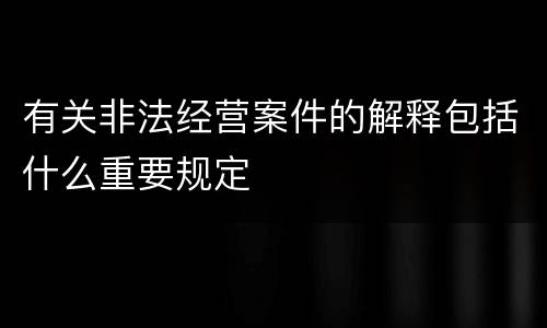 有关非法经营案件的解释包括什么重要规定