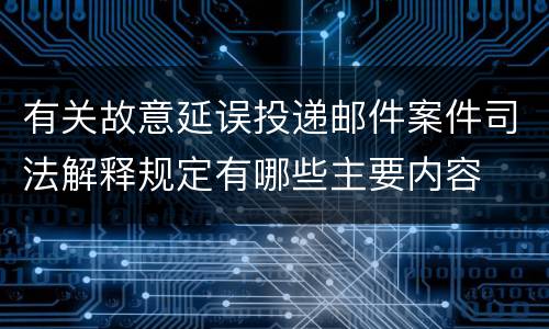 有关故意延误投递邮件案件司法解释规定有哪些主要内容