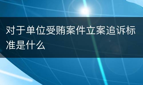 对于单位受贿案件立案追诉标准是什么