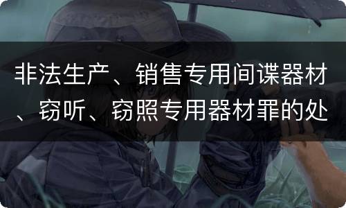 非法生产、销售专用间谍器材、窃听、窃照专用器材罪的处罚标准是什么