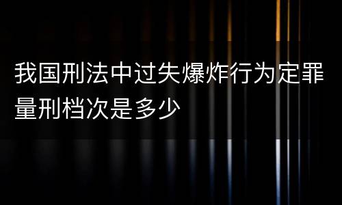 我国刑法中过失爆炸行为定罪量刑档次是多少