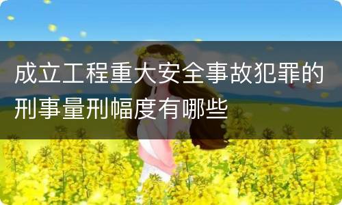 成立工程重大安全事故犯罪的刑事量刑幅度有哪些