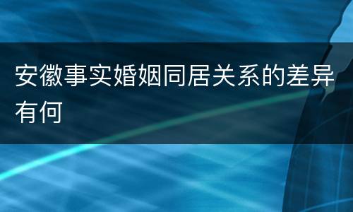 安徽事实婚姻同居关系的差异有何
