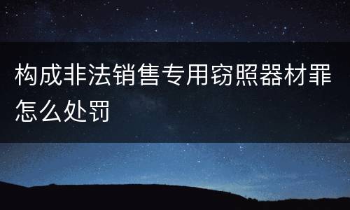 构成非法销售专用窃照器材罪怎么处罚