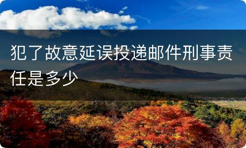 犯了故意延误投递邮件刑事责任是多少