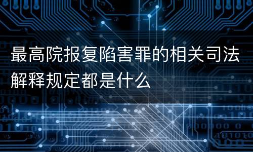 最高院报复陷害罪的相关司法解释规定都是什么
