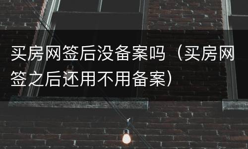 买房网签后没备案吗（买房网签之后还用不用备案）