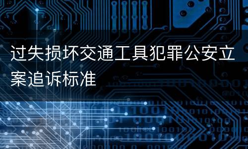 过失损坏交通工具犯罪公安立案追诉标准