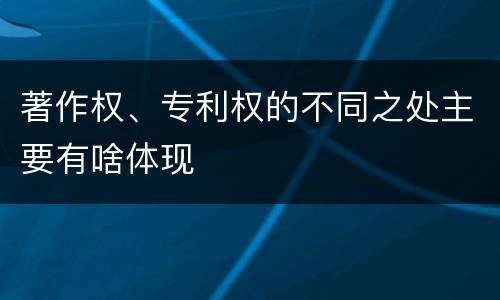 著作权、专利权的不同之处主要有啥体现