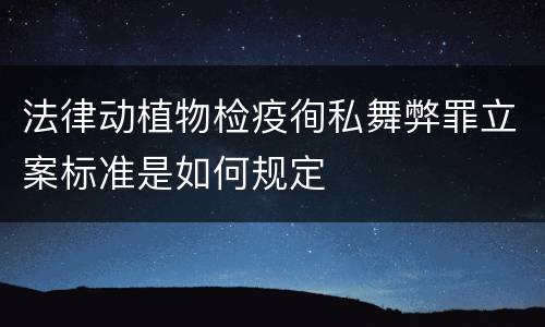 法律动植物检疫徇私舞弊罪立案标准是如何规定