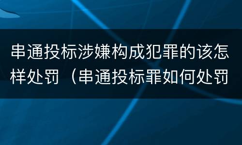 串通投标涉嫌构成犯罪的该怎样处罚（串通投标罪如何处罚）