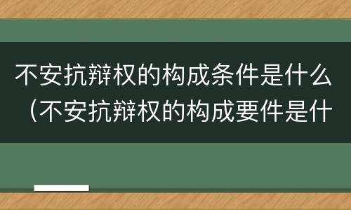 不安抗辩权的构成条件是什么（不安抗辩权的构成要件是什么）