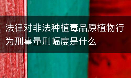 法律对非法种植毒品原植物行为刑事量刑幅度是什么