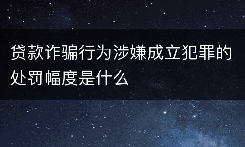 贷款诈骗行为涉嫌成立犯罪的处罚幅度是什么