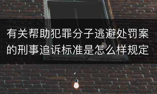 有关帮助犯罪分子逃避处罚案的刑事追诉标准是怎么样规定