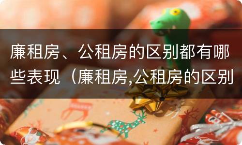 廉租房、公租房的区别都有哪些表现（廉租房,公租房的区别都有哪些表现和特点）