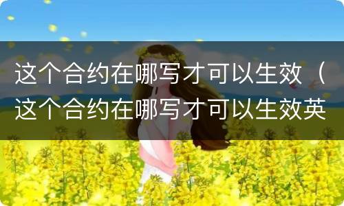 这个合约在哪写才可以生效（这个合约在哪写才可以生效英语）