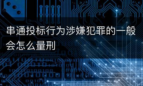 串通投标行为涉嫌犯罪的一般会怎么量刑