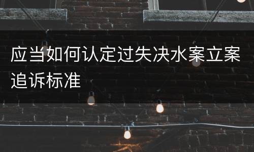 应当如何认定过失决水案立案追诉标准