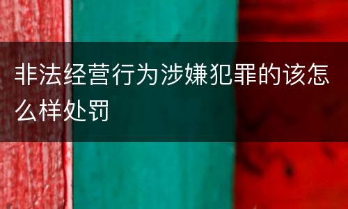 非法经营行为涉嫌犯罪的该怎么样处罚