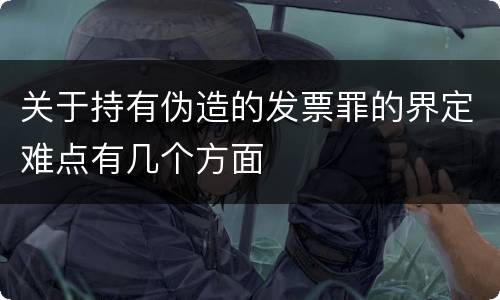 关于持有伪造的发票罪的界定难点有几个方面