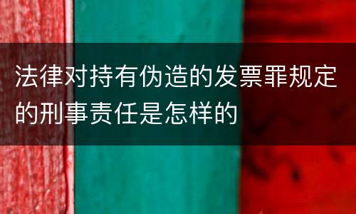 法律对持有伪造的发票罪规定的刑事责任是怎样的