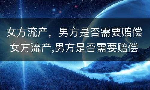 女方流产，男方是否需要赔偿 女方流产,男方是否需要赔偿呢