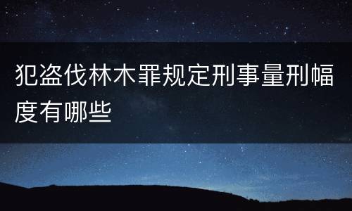犯盗伐林木罪规定刑事量刑幅度有哪些