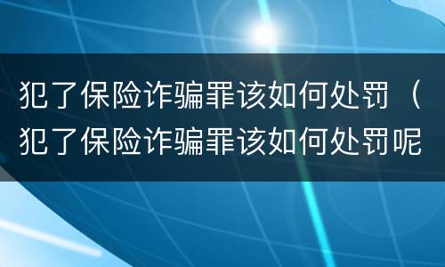 犯了保险诈骗罪该如何处罚（犯了保险诈骗罪该如何处罚呢）