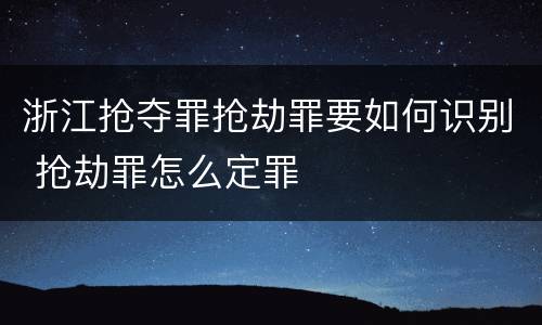 浙江抢夺罪抢劫罪要如何识别 抢劫罪怎么定罪