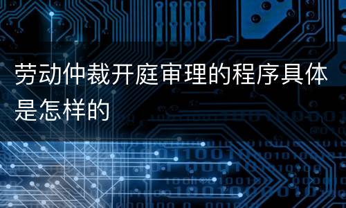 劳动仲裁开庭审理的程序具体是怎样的