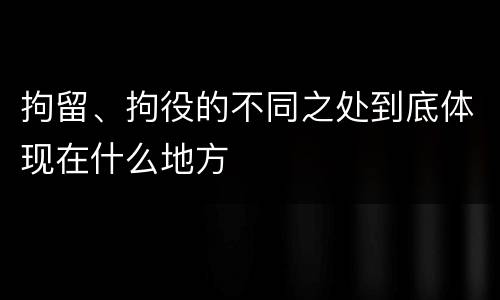 拘留、拘役的不同之处到底体现在什么地方