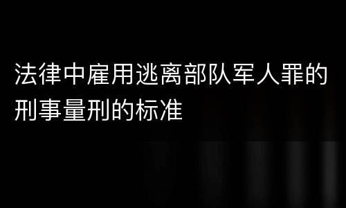 法律中雇用逃离部队军人罪的刑事量刑的标准