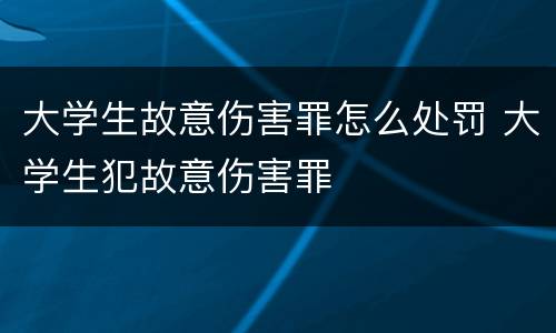 大学生故意伤害罪怎么处罚 大学生犯故意伤害罪