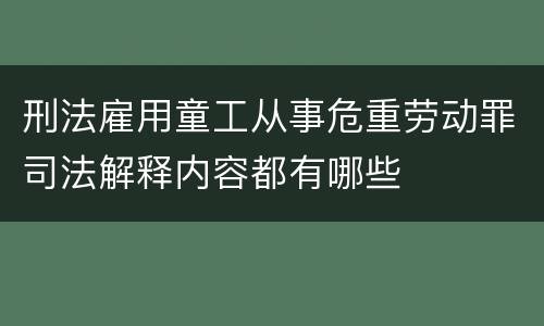 刑法雇用童工从事危重劳动罪司法解释内容都有哪些
