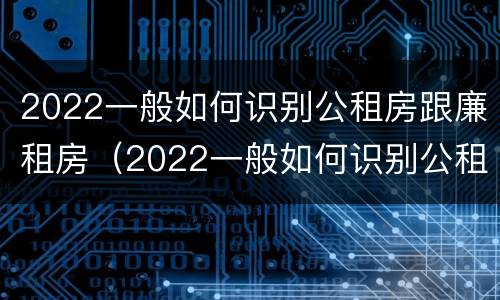 2022一般如何识别公租房跟廉租房（2022一般如何识别公租房跟廉租房的区别）