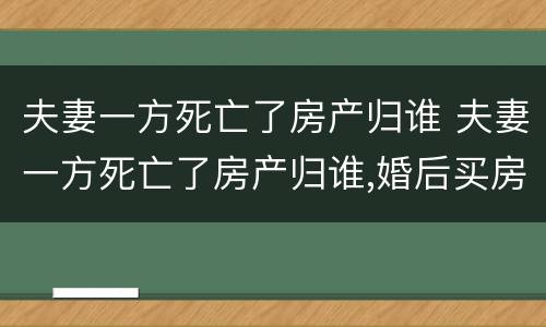 夫妻一方死亡了房产归谁 夫妻一方死亡了房产归谁,婚后买房