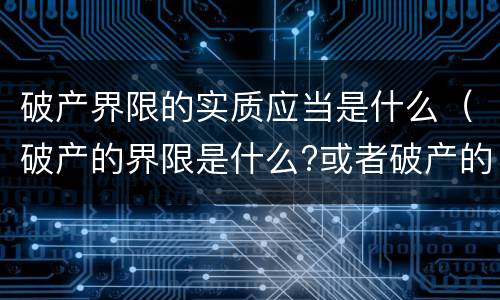 破产界限的实质应当是什么（破产的界限是什么?或者破产的实质标准）