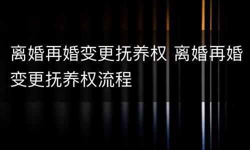 离婚再婚变更抚养权 离婚再婚变更抚养权流程
