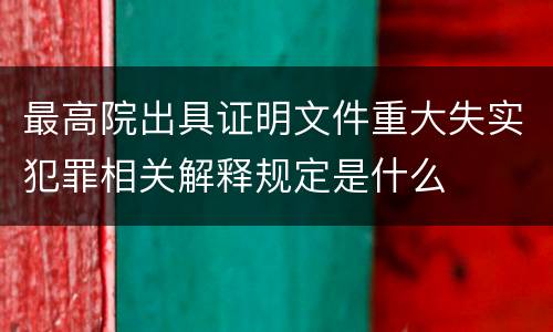 最高院出具证明文件重大失实犯罪相关解释规定是什么